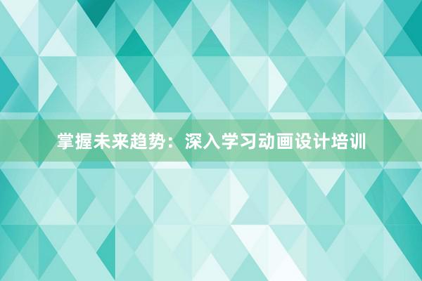 掌握未来趋势：深入学习动画设计培训